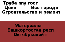 Труба ппу гост 30732-2006 › Цена ­ 333 - Все города Строительство и ремонт » Материалы   . Башкортостан респ.,Октябрьский г.